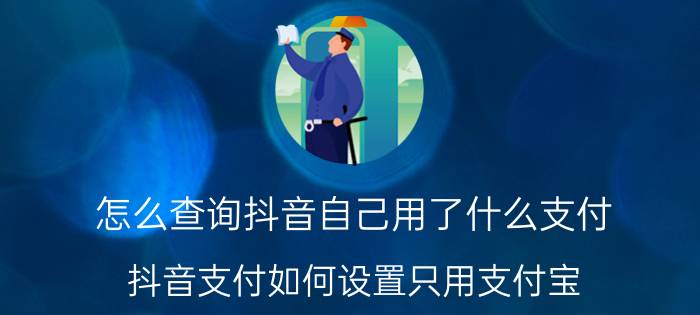 怎么查询抖音自己用了什么支付 抖音支付如何设置只用支付宝？